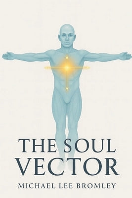 The Soul Vector: A Mathematical Model of Alignment, Consciousness, and Human Experience by Bromley, Michael Lee