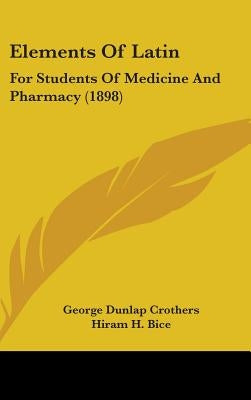 Elements Of Latin: For Students Of Medicine And Pharmacy (1898) by Crothers, George Dunlap
