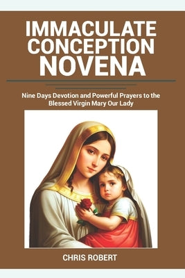 Immaculate Conception Novena: Nine Days Devotion and Powerful Prayers to the Blessed Virgin Mary Our Lady by Robert, Chris