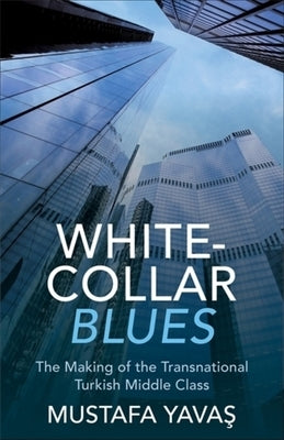 White-Collar Blues: The Making of the Transnational Turkish Middle Class by Yavaş, Mustafa