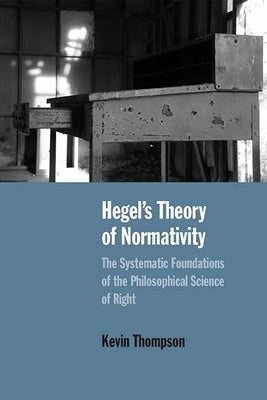 Hegel's Theory of Normativity: The Systematic Foundations of the Philosophical Science of Right by Thompson, Kevin