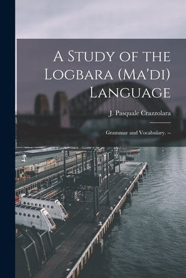 A Study of the Logbara (Ma'di) Language: Grammar and Vocabulary. -- by Crazzolara, J. Pasquale