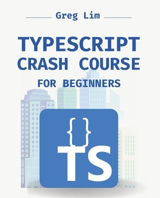 TypeScript Crash Course for Beginners: Boost your JavaScript projects with TypeScript: Learn about core types, generics, TypeScript & more by Lim, Greg
