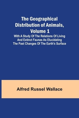 The Geographical Distribution of Animals, Volume 1; With a study of the relations of living and extinct faunas as elucidating the past changes of the by Russel Wallace, Alfred