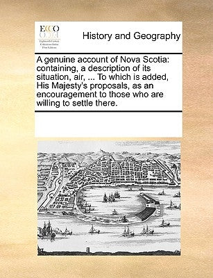 A Genuine Account of Nova Scotia: Containing, a Description of Its Situation, Air, ... to Which Is Added, His Majesty's Proposals, as an Encouragement by Multiple Contributors