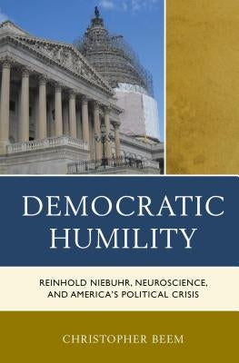 Democratic Humility: Reinhold Niebuhr, Neuroscience, and America's Political Crisis by Beem, Christopher
