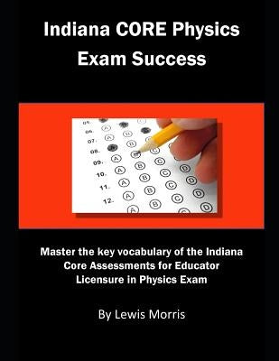 Indiana Core Physics Exam Success: Master the Key Vocabulary of the Indiana Core Assessments for Educator Licensure in Physics Exam by Morris, Lewis