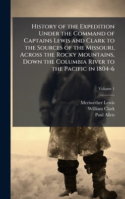 History of the Expedition Under the Command of Captains Lewis and Clark to the Sources of the Missouri, Across the Rocky Mountains, Down the Columbia by Lewis, Meriwether