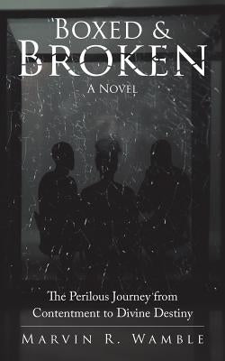 Boxed & Broken: The Perilous Journey from Contentment to Divine Destiny by Wamble, Marvin R.