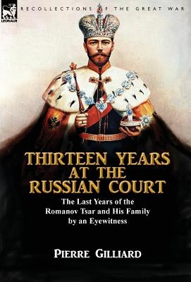 Thirteen Years at the Russian Court: the Last Years of the Romanov Tsar and His Family by an Eyewitness by Gilliard, Pierre