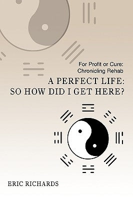 A Perfect Life: So How Did I Get Here?: For Profit or Cure: Chronicling Rehab by Richards, Eric