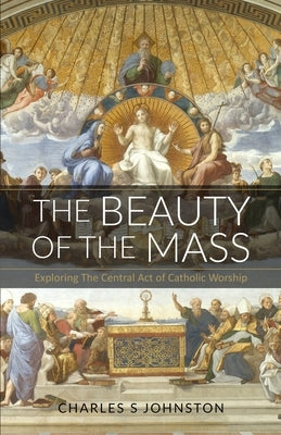 The Beauty Of The Mass: Exploring The Central Act Of Catholic Worship by Johnston, Charles S.