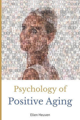 Psychology of Positive Aging: Life Stories about 50-plus Happiness and Growth by Heuven, Ellen