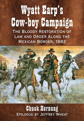 Wyatt Earp's Cow-Boy Campaign: The Bloody Restoration of Law and Order Along the Mexican Border, 1882 by Hornung, Chuck