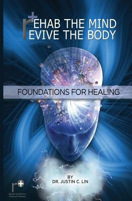 Rehab the Mind, Revive the Body: Foundations for Healing by Lin, Justin C.