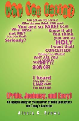 Why You Hatin'? (Pride, Jealousy, and Envy): An Indepth Study of the Behaviour of Bible Characters and Today's Christian by Brown, Alesia G.