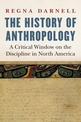 The History of Anthropology: A Critical Window on the Discipline in North America by Darnell, Regna