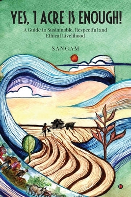 Yes, 1 Acre Is Enough!: A Guide to Sustainable, Respectful and Ethical Livelihood by Sangam