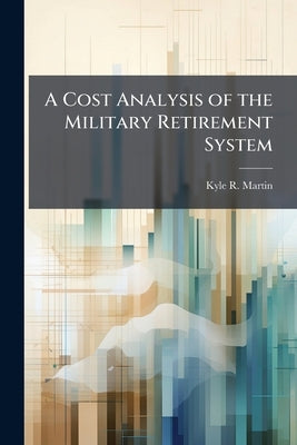 A Cost Analysis of the Military Retirement System by Martin, Kyle R.