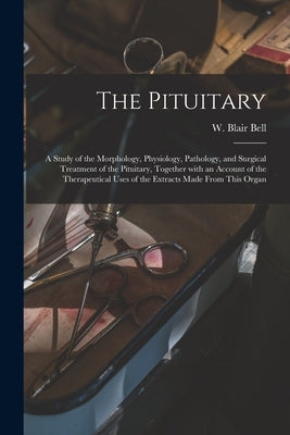 The Pituitary [microform]: a Study of the Morphology, Physiology, Pathology, and Surgical Treatment of the Pituitary, Together With an Account of by Bell, W. Blair (William Blair) 1871-