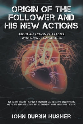 Origin of The Follower and His New Actions: About an Action Character with Unique Capabilities by Husher, John D.