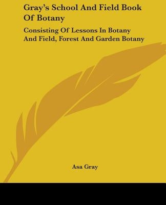 Gray's School And Field Book Of Botany: Consisting Of Lessons In Botany And Field, Forest And Garden Botany by Gray, Asa