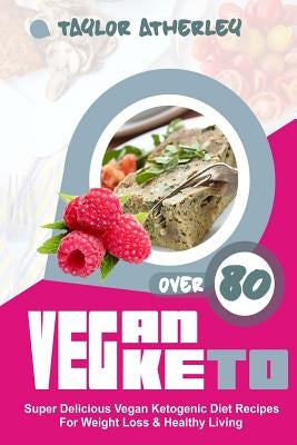 Vegan Keto: 80+ Super Delicious Vegan Ketogenic Diet Recipes for Weight Loss & Healthy Living by Atherley, Taylor