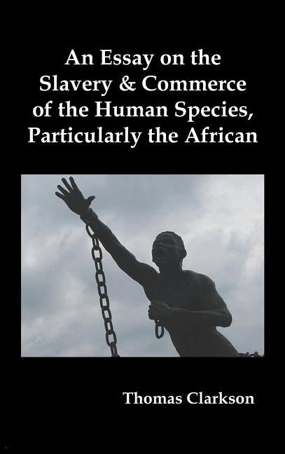 An Essay on the Slavery and Commerce of the Human Species, Particularly the African by Clarkson, Thomas