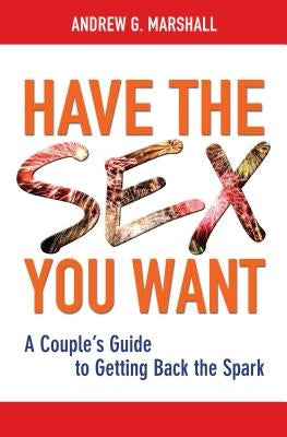 Have the Sex You Want: A Couple's Guide to Getting Back the Spark by Marshall, Andrew G.