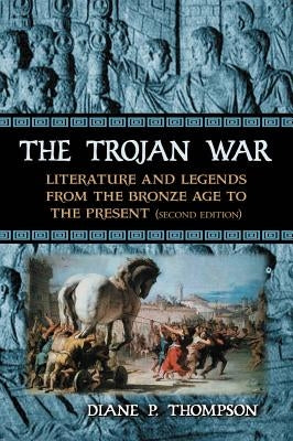 The Trojan War: Literature and Legends from the Bronze Age to the Present, 2D Ed. by Thompson, Diane P.