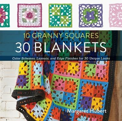 10 Granny Squares 30 Blankets: Color Schemes, Layouts, and Edge Finishes for 30 Unique Looks by Hubert, Margaret