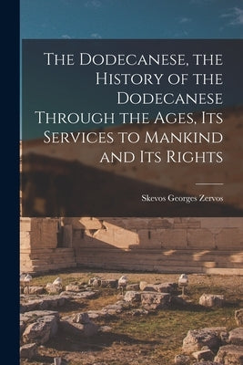 The Dodecanese, the History of the Dodecanese Through the Ages, its Services to Mankind and its Rights by Zervos, Skevos Georges