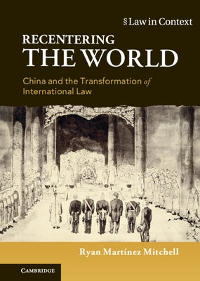 Recentering the World: China and the Transformation of International Law by Mitchell, Ryan Martínez
