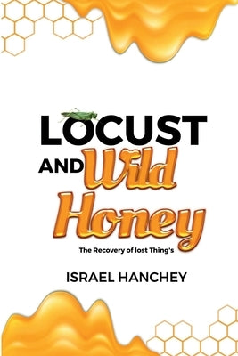 Locust and Wild Honey: The Recovery of lost Things! by Hanchey, Israel