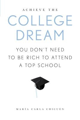 Achieve the College Dream: You Don't Need to Be Rich to Attend a Top School by Chicuen, Maria Carla