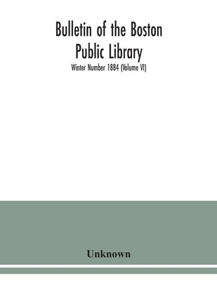 Bulletin of the Boston Public Library; Winter Number 1884 (Volume VI) by Unknown