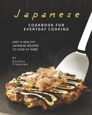 Japanese Cookbook for Everyday Cooking: Easy & Healthy Japanese Recipes to Cook at Home by Freeman, Sophia