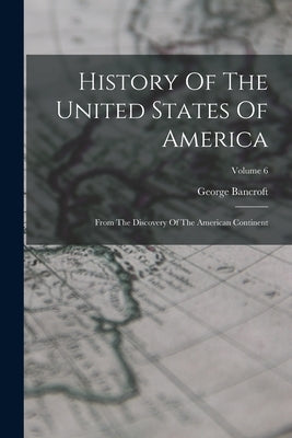 History Of The United States Of America: From The Discovery Of The American Continent; Volume 6 by Bancroft, George