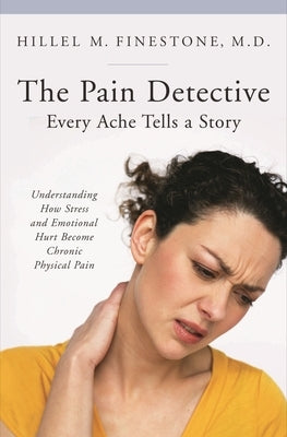 The Pain Detective: Every Ache Tells a Story: Understanding How Stress and Emotional Hurt Become Chronic Physical Pain by Finestone, Hillel M.