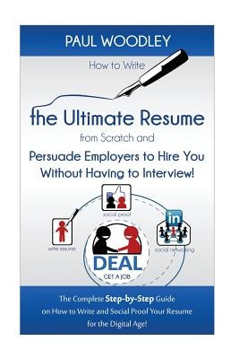 How to Write the Ultimate Resume from Scratch and Persuade Employers to Hire You Without Having to Interview!: The Complete Step-by-Step Guide on How by Woodley, Paul