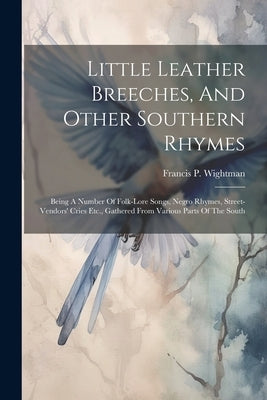 Little Leather Breeches, And Other Southern Rhymes: Being A Number Of Folk-lore Songs, Negro Rhymes, Street-vendors' Cries Etc., Gathered From Various by Wightman, Francis P.
