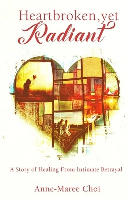 Heartbroken, yet Radiant: A Story of Healing From Intimate Betrayal by Choi, Anne-Maree