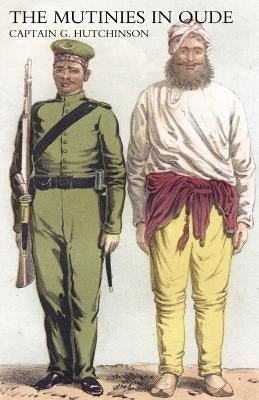 Narrative of the Mutinies in Oudh Compiled from Authentic Records by Captain G. Hutchinson, Bengal Engineers