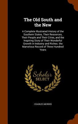 The Old South and the New: A Complete Illustrated History of the Southern States, Their Resources, Their People and Their Cities, and the Inspiri by Morris, Charles