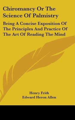 Chiromancy Or The Science Of Palmistry: Being A Concise Exposition Of The Principles And Practice Of The Art Of Reading The Mind by Frith, Henry