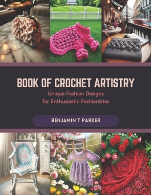 Book of Crochet Artistry: Unique Fashion Designs for Enthusiastic Fashionistas by Parker, Benjamin T.