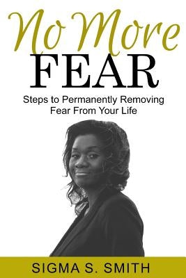 No More FEAR: Steps to Permanently Removing Fear From Your Life by Smith, Sigma S.