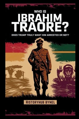 Who is Ibrahim Traor?? Does Trump Truly Want Him Arrested or Not?: A Deep Dive into the History of Burkina Faso, How He's Rewriting Africa's Future-an by Bynel, Historyhub