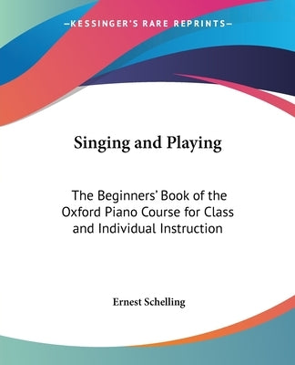 Singing and Playing: The Beginners' Book of the Oxford Piano Course for Class and Individual Instruction by Schelling, Ernest