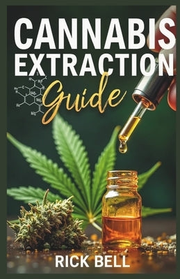 Cannabis Extraction Guide: A Step-by-Step Guide to Extracting Cannabis Oils, Concentrates, and Edibles at Home by Bell, Rick